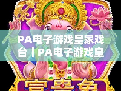 PA电子游戏皇家戏台｜PA电子游戏皇家戏台玩法汇总｜PA电子游戏皇家戏台2026全新进阶攻略