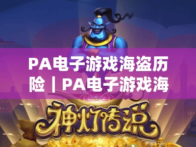 PA电子游戏海盗历险｜PA电子游戏海盗历险登录全指南：解锁沉浸式加勒比寻宝热血冒险