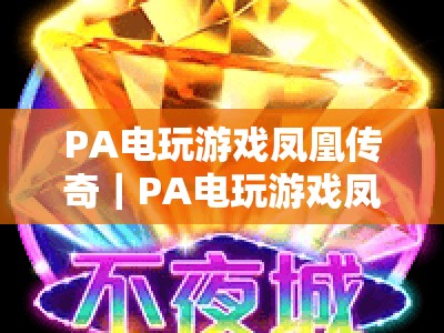 PA电玩游戏凤凰传奇｜PA电玩游戏凤凰传奇：2026年焕新玩法全解析｜PA电玩游戏凤凰传奇为何持续霸榜怀旧赛道？