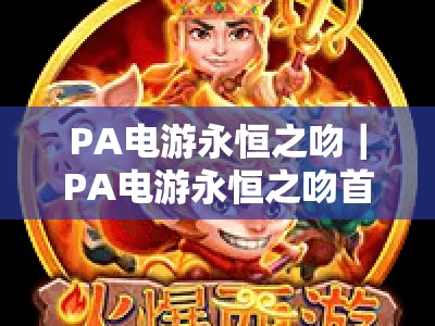 PA电游永恒之吻｜PA电游永恒之吻首发来袭：2026沉浸式恋爱冒险新体验，PA电游永恒之吻解锁浪漫剧情新玩法
