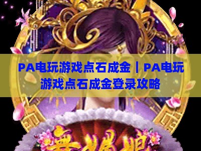 PA电玩游戏点石成金｜PA电玩游戏点石成金登录攻略：解锁沉浸式电玩乐趣，PA电玩游戏点石成金核心玩法揭秘