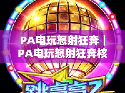 PA电玩怒射狂奔｜PA电玩怒射狂奔核心玩法全解析｜PA电玩怒射狂奔2026沉浸式射击跑酷新体验