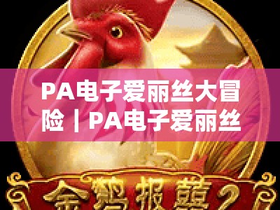 PA电子爱丽丝大冒险｜PA电子爱丽丝大冒险源码：解锁奇幻玩法核心密钥，PA电子爱丽丝大冒险：打造专属定制游戏体验指南