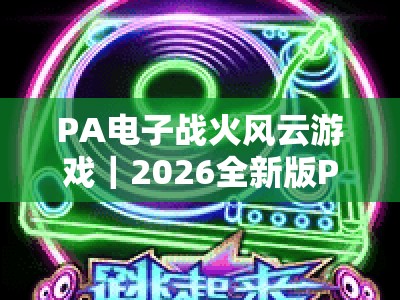 PA电子战火风云游戏｜2026全新版PA电子战火风云游戏核心机制深度剖析，玩转PA电子战火风云游戏进阶技巧