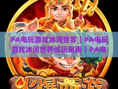PA电玩游戏冰河世界｜PA电玩游戏冰河世界试玩指南｜PA电玩游戏冰河世界2026全新玩法解析