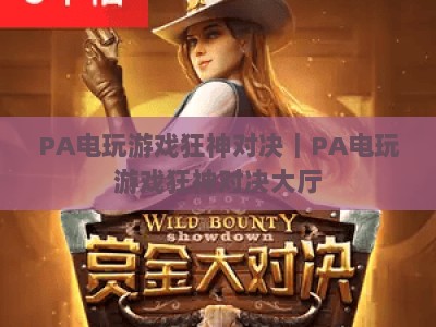 PA电玩游戏狂神对决｜PA电玩游戏狂神对决大厅：2026沉浸式竞技新体验，PA电玩游戏狂神对决玩法全解析