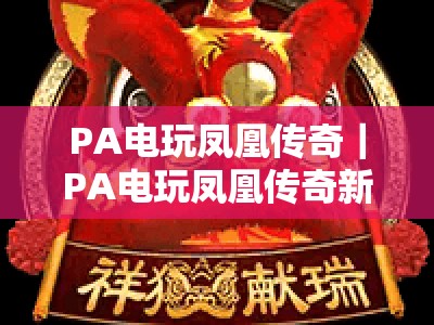 PA电玩凤凰传奇｜PA电玩凤凰传奇新手快速上手指南，PA电玩凤凰传奇玩法进阶与高分技巧解析