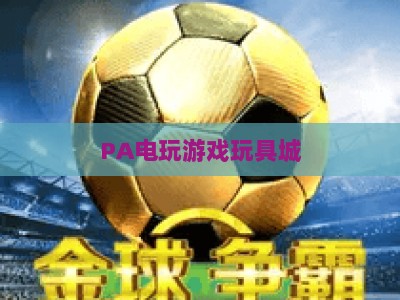 PA电玩游戏玩具城-PA电玩游戏玩具城网址：2026潮玩电玩爱好者必逛地全指南