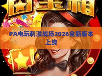 PA电玩刺激战场2026全新版本上线：战术革新+画质升级，玩家怎么快速上手？