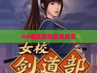 PA电玩游戏极品飙车：2026正版下载渠道及沉浸式飙车玩法全指南