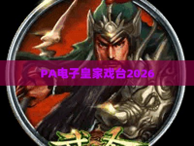 PA电子皇家戏台2026：解锁沉浸式国粹数字体验，重构传统戏曲传播与互动新生态