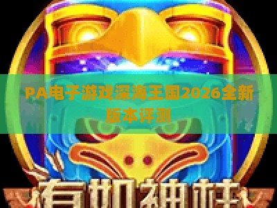 PA电子游戏深海王国2026全新版本评测：沉浸式深海冒险，解锁未知海域秘辛