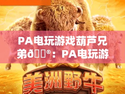 PA电玩游戏葫芦兄弟🎮：PA电玩游戏葫芦兄弟2026重制上线，PA电玩游戏葫芦兄弟如何唤醒童年热血？