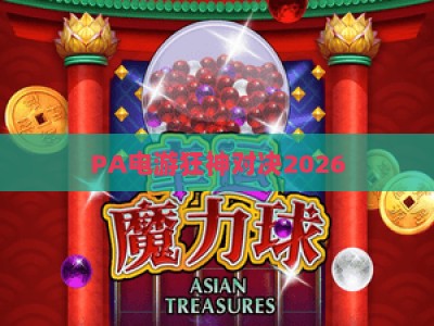 PA电游狂神对决2026：年度硬核竞技盛宴，解锁职业级对战新体验与专属隐藏福利