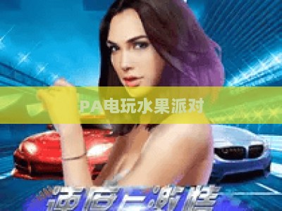 PA电玩水果派对：2026全新资源汇总，解锁趣味玩法与专属福利获取指南