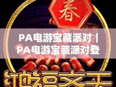 PA电游宝藏派对｜PA电游宝藏派对登录：2026玩法焕新升级，PA电游宝藏派对登录指南与专属福利全揭秘