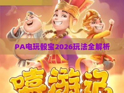 PA电玩骰宝2026玩法全解析：新手快速上手攻略与胜率提升技巧