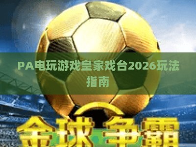 PA电玩游戏皇家戏台2026玩法指南:解锁沉浸式古风电玩新体验 PA电玩游戏皇家戏台2026玩法指南:解锁沉浸式古风电玩新体验