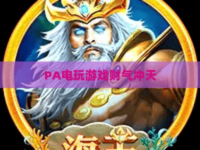 PA电玩游戏财气冲天：2026新春档人气玩法解析，解锁玩家财运新体验