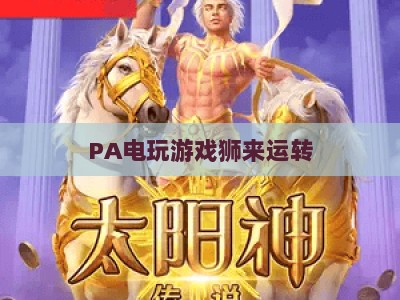 PA电玩游戏狮来运转：2026年国风竞技新玩法解锁，指尖狂欢全攻略