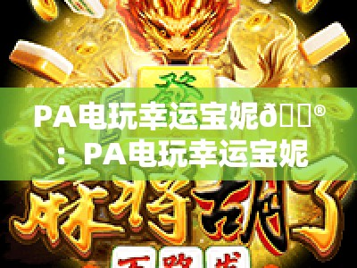 PA电玩幸运宝妮🎮：PA电玩幸运宝妮玩法进阶攻略✨，PA电玩幸运宝妮2026专属福利如何解锁？