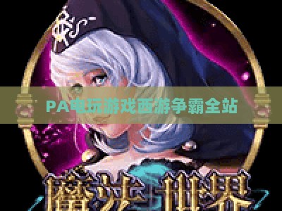 PA电玩游戏西游争霸全站：2026焕新升级，解锁沉浸式西游冒险多元玩法