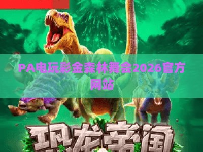 PA电玩彩金森林舞会2026官方网站:沉浸式电玩狂欢,专属彩金福利等你来拿 PA电玩彩金森林舞会2026官方网站:沉浸式电玩狂欢,专属彩金福利等你来拿