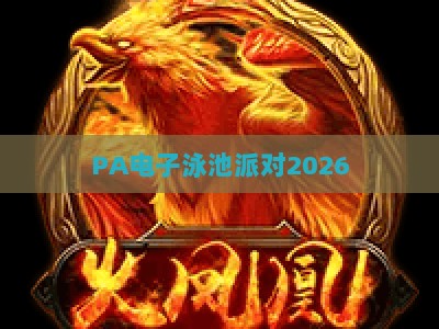 PA电子泳池派对2026：解锁夏日潮玩新范式，电音与水花交织的沉浸式狂欢指南