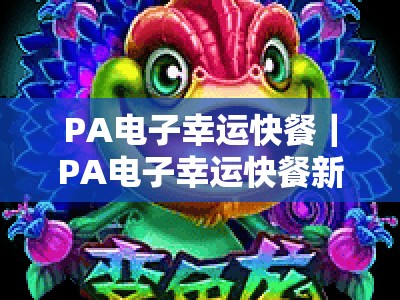 PA电子幸运快餐｜PA电子幸运快餐新手必看：PA电子幸运快餐2026全新玩法解析&中奖技巧全攻略