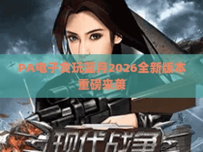 PA电子贪玩蓝月2026全新版本重磅来袭：实用解锁传奇核心新玩法，重温热血沙城专属进阶攻略全解析