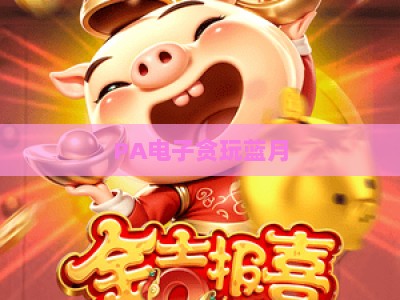 PA电子贪玩蓝月-PA电子贪玩蓝月登录：2026全新版本玩法与安全登录指南