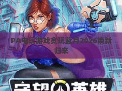 PA电玩游戏贪玩蓝月2026焕新归来：怀旧传奇玩法升级，专属福利体系再优化
