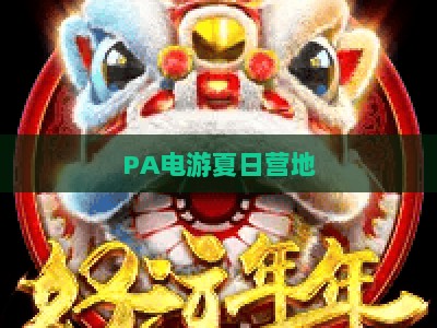 PA电游夏日营地：2026年盛夏游戏狂欢新地标，官方网址及专属玩法全解析