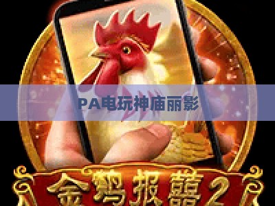 PA电玩神庙丽影:2026年沉浸式探险游戏新作背后的匠心研发公司深度揭秘 PA电玩神庙丽影:2026年沉浸式探险游戏新作背后的匠心研发公司深度揭秘