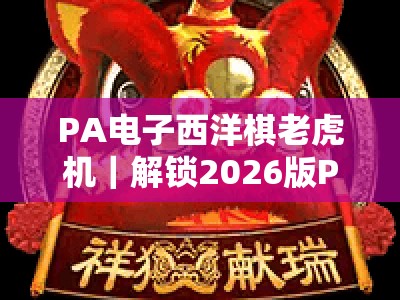 PA电子西洋棋老虎机｜解锁2026版PA电子西洋棋老虎机玩法技巧，玩转PA电子西洋棋老虎机赢取专属惊喜奖励