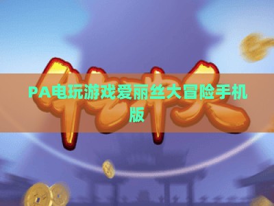 PA电玩游戏爱丽丝大冒险手机版：2026解锁奇幻秘境，沉浸式闯关新体验指南