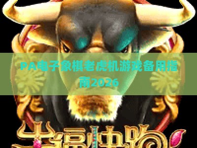 PA电子象棋老虎机游戏备用指南2026：玩法技巧、安全渠道及趣味体验全解析