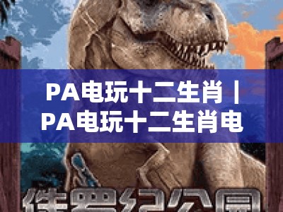 PA电玩十二生肖｜PA电玩十二生肖电子：解锁国风竞技新玩法，PA电玩十二生肖带你玩转数字生肖乐园