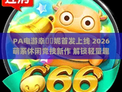 PA电游幸運寶妮首发上线 2026萌系休闲竞技新作 解锁轻量趣味娱乐新体验