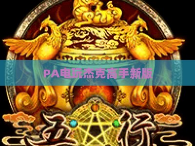 PA电玩杰克高手新版：2026玩法升级全解析，解锁沉浸式竞技电玩新体验
