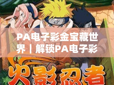 PA电子彩金宝藏世界｜解锁PA电子彩金宝藏世界2026全新玩法，挖掘PA电子彩金宝藏世界的专属彩金惊喜