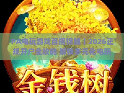 PA电玩游戏百搭锦鲤｜2026正规开户全攻略 解锁多元化电玩娱乐新玩法与专属福利