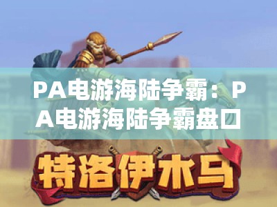 PA电游海陆争霸：PA电游海陆争霸盘口全解析｜PA电游海陆争霸玩法技巧与盘口进阶指南