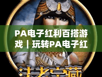 PA电子红利百搭游戏｜玩转PA电子红利百搭游戏的实用技巧，深挖PA电子红利百搭游戏的隐藏福利