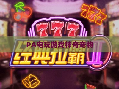 PA电玩游戏神奇宠物：2026次元萌宠养成全攻略，解锁互动剧情与跨服冒险玩法