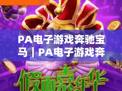 PA电子游戏奔驰宝马｜PA电子游戏奔驰宝马：2026全新迭代玩法揭秘｜PA电子游戏奔驰宝马新手进阶必胜攻略