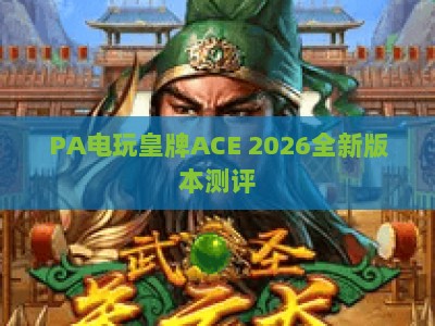 PA电玩皇牌ACE 2026全新版本测评：竞技玩法迭代+专属福利，新手如何快速进阶？