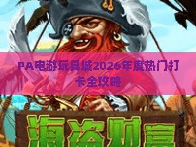 PA电游玩具城2026年度热门打卡全攻略：解锁沉浸式游乐体验、潮玩好物选购与亲子互动玩法