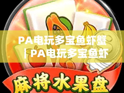 PA电玩多宝鱼虾蟹｜PA电玩多宝鱼虾蟹登入全攻略：PA电玩多宝鱼虾蟹玩法技巧与安全操作指南
