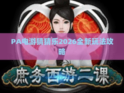 PA电游猜猜乐2026全新玩法攻略：新手快速上手及专属福利获取指南
